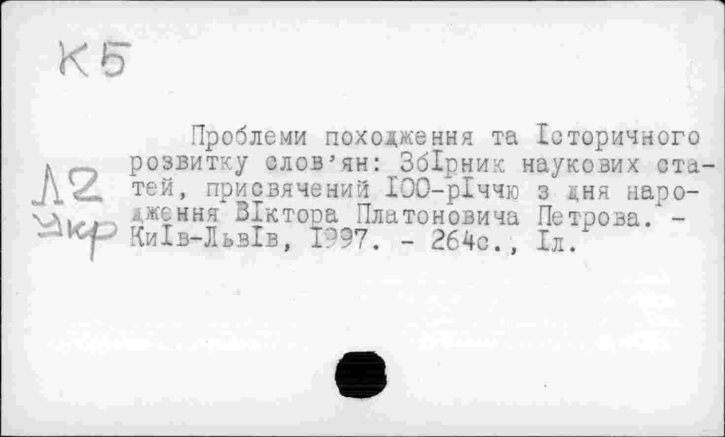 ﻿KÇ
Л2
Проблеми походження та Історичного розвитку слов’ян: Збірник наукових статей, присвячений ІОО-рІччю з дня народження ЗІктора Платоновича Петрова. -Київ-Львів, 1997. - 264с., Іл.